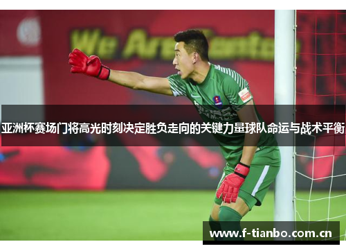 亚洲杯赛场门将高光时刻决定胜负走向的关键力量球队命运与战术平衡