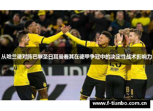 从哈兰德对阵巴黎圣日耳曼看其在德甲争冠中的决定性战术影响力